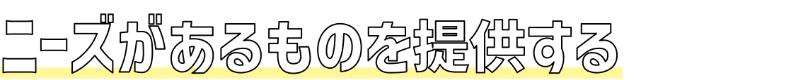 ニーズがあるものを提供するからです
