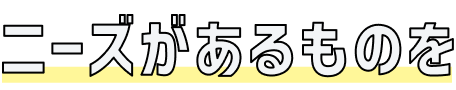 ニーズがあるものを