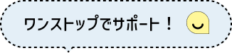 ワンストップでサポート！