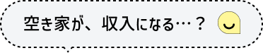 空き家が、収入になる…？